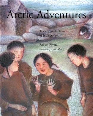 Arctic adventures : tales from the lives of Inuit artists / Raquel Rivera ; pictures by Jirina Marton.
