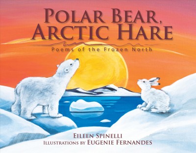 Polar bear, arctic hare : poems of the frozen North / Eileen Spinelli ; Illustrations by Eugenie Fernandes.