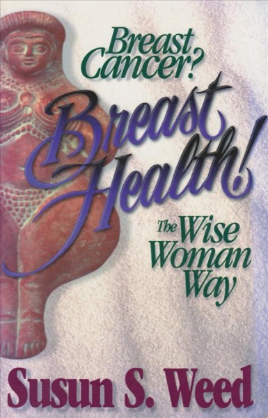 Breast cancer? Breast health! : the wise woman way / Susun S. Weed.