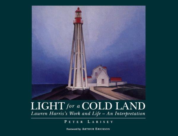Light for a cold land : Lawren Harris's life and work-- an interpretation / Peter Larisey.