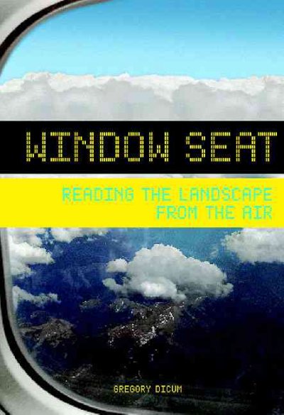 Window seat : reading the landscape from the air / Gregory Dicum.