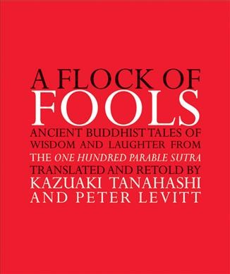 A flock of fools : ancient Buddhist tales of wisdom and laughter from the One hundred parable sutra / translated and retold by Kazuaki Tanahashi and Peter Levitt.