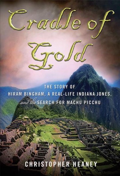 Cradle of gold : the story of Hiram Bingham, a real-life Indiana Jones, and the search for Machu Picchu / by Christopher Heaney.