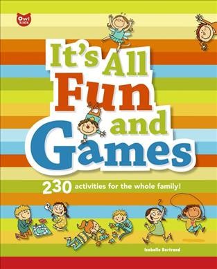 It's all fun and games : [230 activities for the whole family!] / author: Isabelle Bertrand ; illustrators: Joëlle Dreidemy, Aurélien Débat, Roland Garrigue ; translator: Mark Stout.