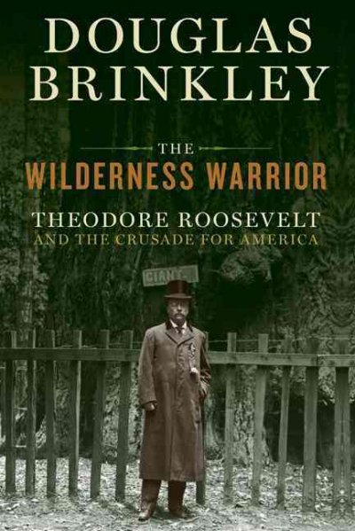 The wilderness warrior : Theodore Roosevelt and the crusade for America / Douglas Brinkley.