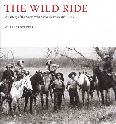 The wild ride : a chronicle of the North West Mounted Police, 1873-1905 / Charles Wilkins.