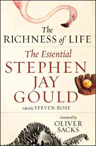 The richness of life : the essential Stephen Jay Gould / Stephen Jay Gould ; edited by Paul McGarr and Steven Rose ; with an introduction by Steven Rose ; and a foreword by Oliver Sacks.