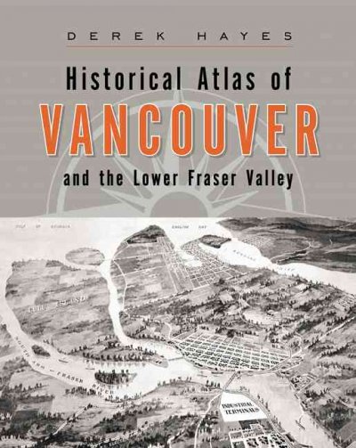 Historical atlas of Vancouver and the lower Fraser Valley / Derek Hayes.