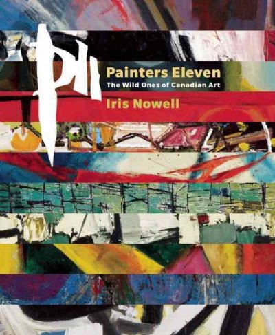 Painters Eleven : the wild ones of Canadian art / Iris Nowell.