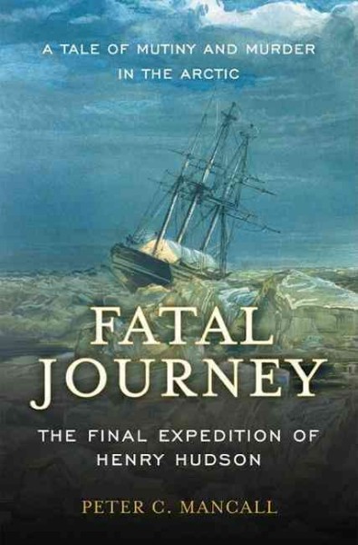 Fatal journey : the final expedition of Henry Hudson-- a tale of mutiny and murder  in the Arctic / Peter C. Mancall.