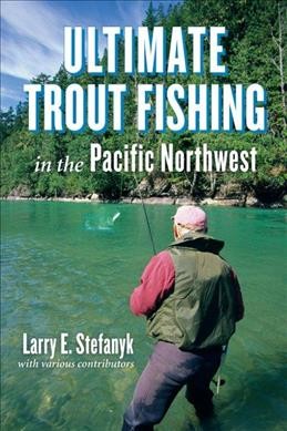 Ultimate trout fishing in the Pacific Northwest / Larry E. Stefanyk ; with various contributors.