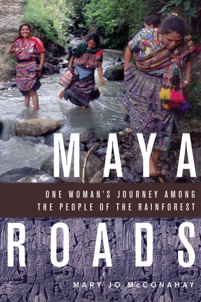Maya roads : one woman's journey among the people of the rainforest / Mary Jo McConahay.
