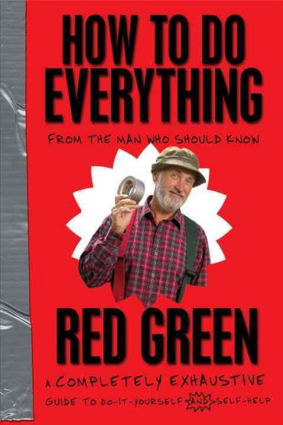 How to do everything from the man who should know, Red Green : a completely exhaustive guide to do-it-yourself and self-help / Steve Smith.