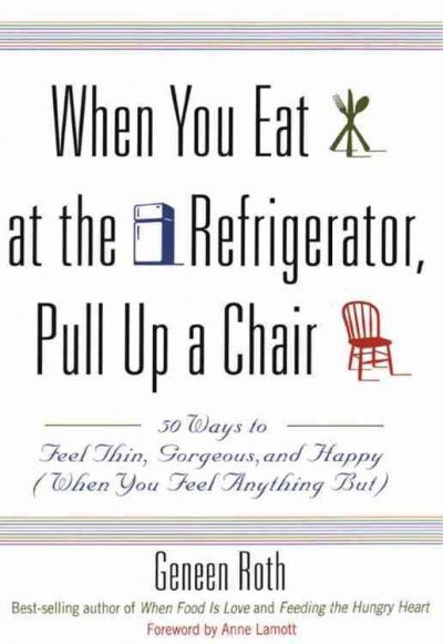 When you eat at the refrigerator, pull up a chair [electronic resource] : fifty ways to feel thin, gorgeous, and happy (when you feel anything but) / Geneen Roth ; foreword by Anne Lamott.