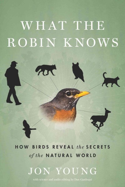 What the robin knows : how birds reveal the secrets of the natural world / Jon Young ; with science and audio editing by Dan Gardoqui.