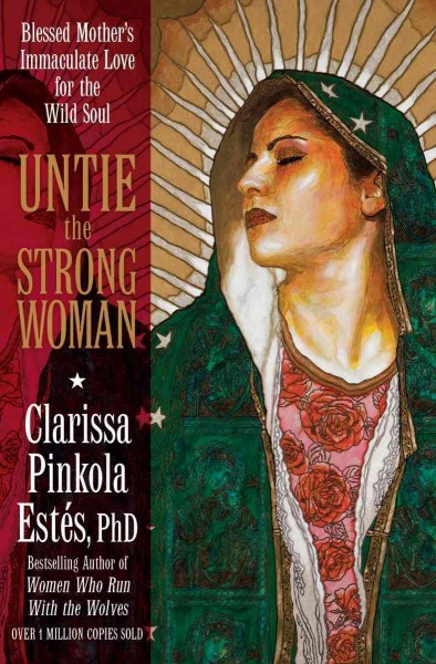 Untie the strong woman : Blessed Mother's immaculate love for the wild soul / by Clarissa Pinkola Estés, PhD.