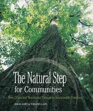 Natural step for communities : how cities and towns can change to sustainable practices Sarah James & Torbjörn Lahti ; foreword by Karl-Henrik Robèrt.