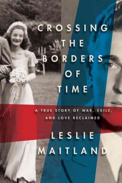 Crossing the borders of time : a true story of war, exile, and love reclaimed / Leslie Maitland.