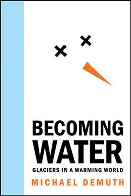 Becoming water : glaciers in a warming world / Michael Demuth.