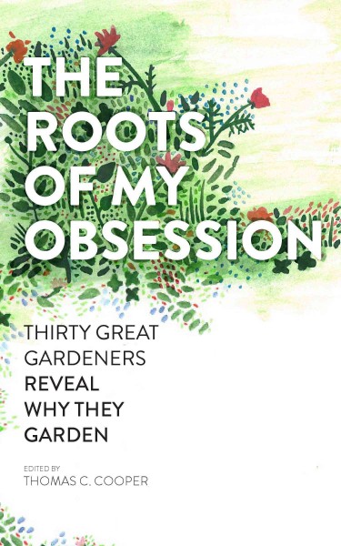 The roots of my obsession : 30 great gardeners reveal why they garden / edited by Thomas C. Cooper.
