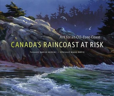 Canada's raincoast at risk : art for an oil-free coast / foreword by David Suzuki ; afterword by Wade Davis.