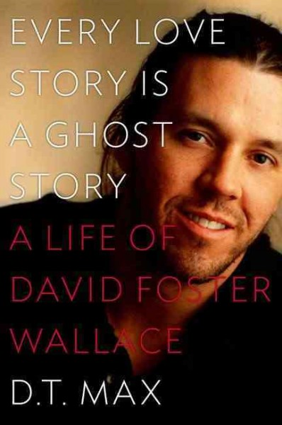 Every love story is a ghost story : a life of David Foster Wallace / D.T. Max.