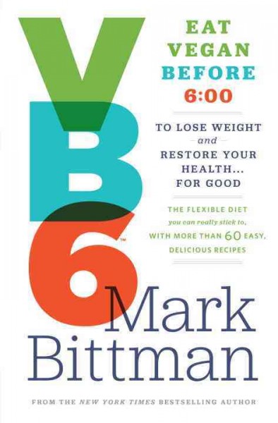 Vb6, eat vegan before 6:00 : to lose weight and restore your health ... for good : the flexible diet you can really stick to, with more than 60 easy, delicious recipes / Mark Bittman ; foreword by Dean Ornish, M.D.