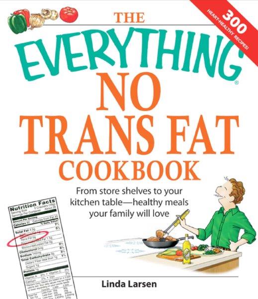 The everything no trans fats cookbook [electronic resource] : from store shelves to your kitchen table--healthy meals your family will love / Linda Larsen.
