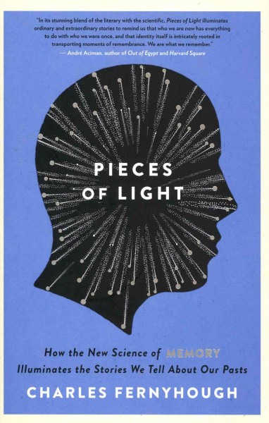 Pieces of light : how the new science of memory illuminates the stories we tell about our pasts / Charles Fernyhough.