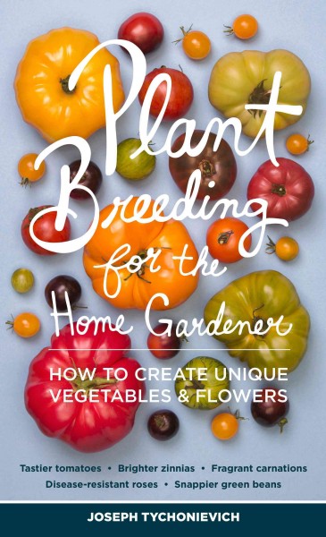 Plant breeding for the home gardener : how to create unique vegetables & flowers / Joseph Tychonievich.