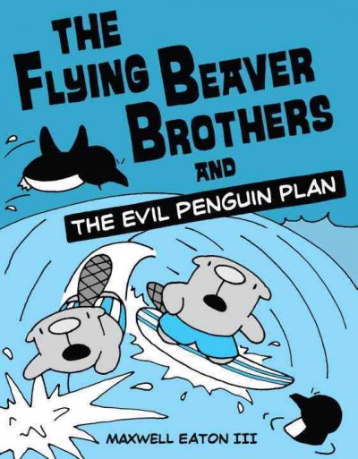 The flying beaver brothers and the evil penguin plan / Maxwell Eaton III.