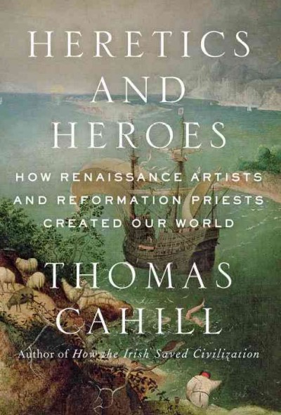 Heretics and heroes : how Renaissance artists and Reformation priests created our world / Thomas Cahill.