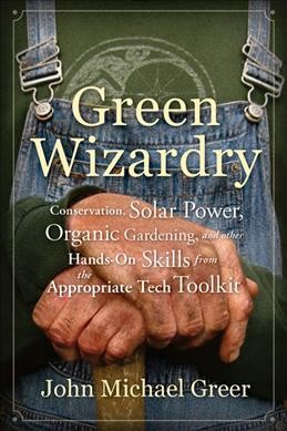 Green wizardry : conservation, solar power, organic gardening, and other hands-on skills from the appropriate tech toolkit / John Michael Greer.