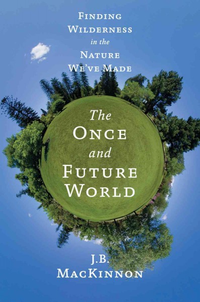 The once and future world : Nature as it was, as it is, as it could be / J.B. MacKinnon.
