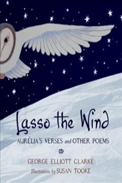 Lasso the wind : Aurélia's verses and other poems / George Elliott Clarke ; illustrations by Susan Tooke.