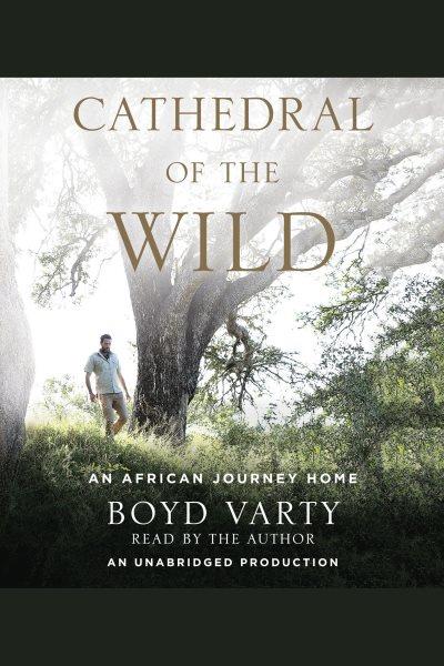 Cathedral of the wild : an African journey home / Boyd Varty.