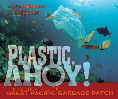 Plastic, ahoy! : investigating the great Pacific garbage patch / Patricia Newman ; photographs by Annie Crawley.