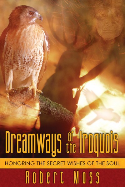 Dreamways of the Iroquois : honoring the secret wishes of the soul / Robert Moss.