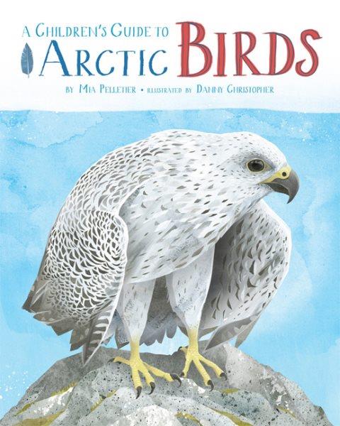 A children's guide to Arctic birds / by Mia Pelletier ; illustrated by Danny Christopher.