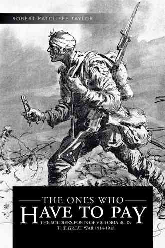 The ones who have to pay : the soldiers-poets of Victoria BC in the Great War 1914-1918 / Robert Ratcliffe Taylor.