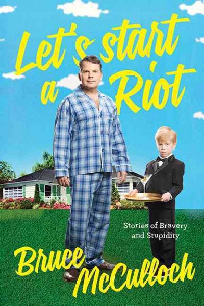 Let's start a riot : how a young drunk punk became a Hollywood dad / Bruce McCulloch.