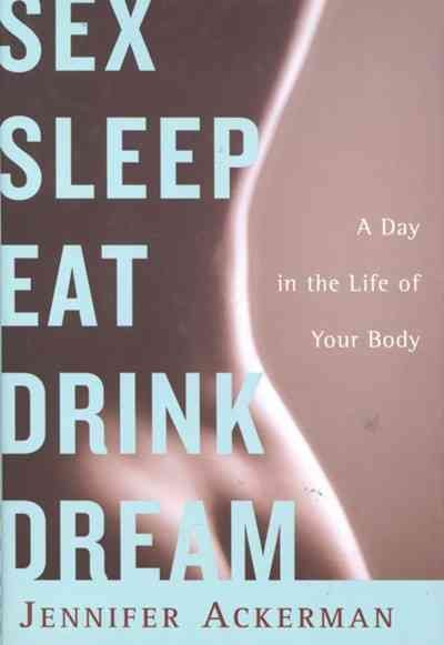 Sex sleep eat drink dream : a day in the life of your body / Jennifer Ackerman.