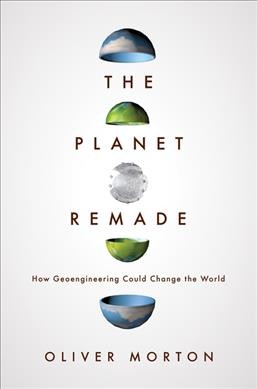 The planet remade : how geoengineering could change the world / Oliver Morton.