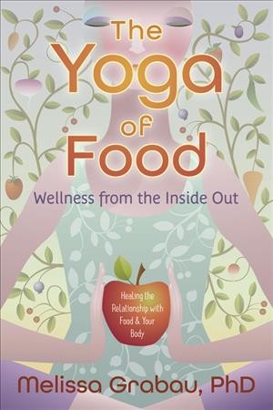 The yoga of food : wellness from the inside out : healing the relationship with food & your body / Melissa Grabau, PhD.