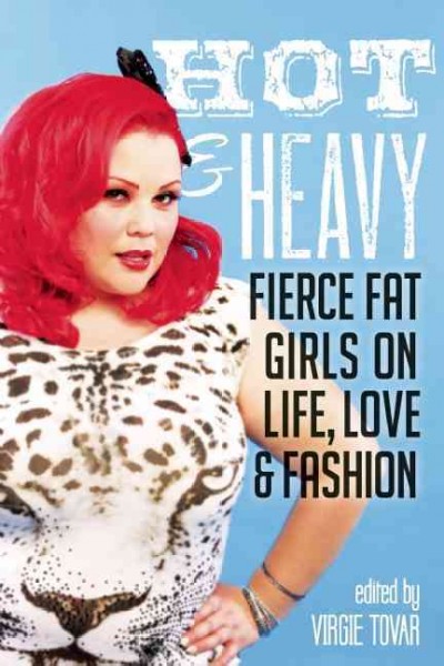 Hot & heavy : fierce fat girls on life, love & fashion / edited by Virgie Tovar.