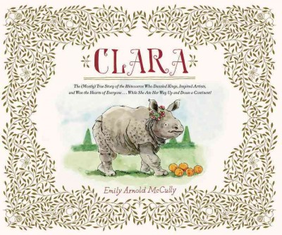 Clara : the (mostly) true story of the rhinoceros who dazzled kings, inspired artists, and won the hearts of everyone . . . while she ate her way up and down a continent! / Emily Arnold McCully.