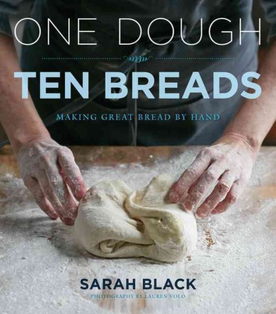 One dough, ten breads : making great bread by hand / Sarah Black ; photography by Lauren Volo.