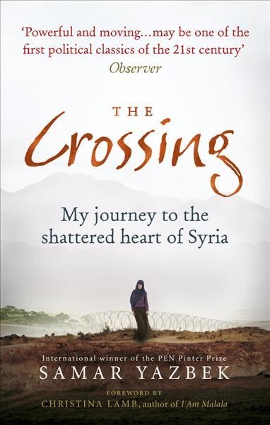 The crossing : my journey to the shattered heart of Syria / Samar Yazbek ; translated by Nashwa Gowanlock and Ruth Ahmedzai Kemp ; foreword by Christina Lamb.