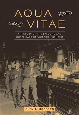 Aqua vitae : a history of the saloons and hotel bars of Victoria, 1851-1917 / Glen A. Mofford.