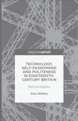 Technology, self-fashioning and politeness in eighteenth-century Britain : refined bodies / Alun Withey, Wellcome research Fellow, University of Exeter, UK.